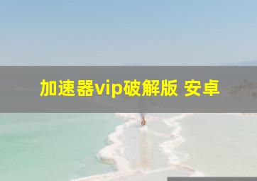 加速器vip破解版 安卓